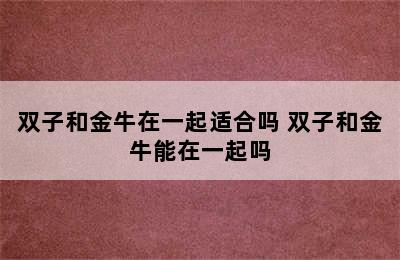 双子和金牛在一起适合吗 双子和金牛能在一起吗